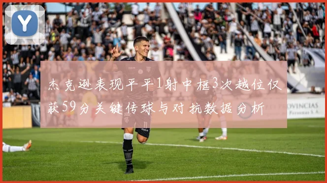 杰克逊表现平平1射中框3次越位仅获59分关键传球与对抗数据分析