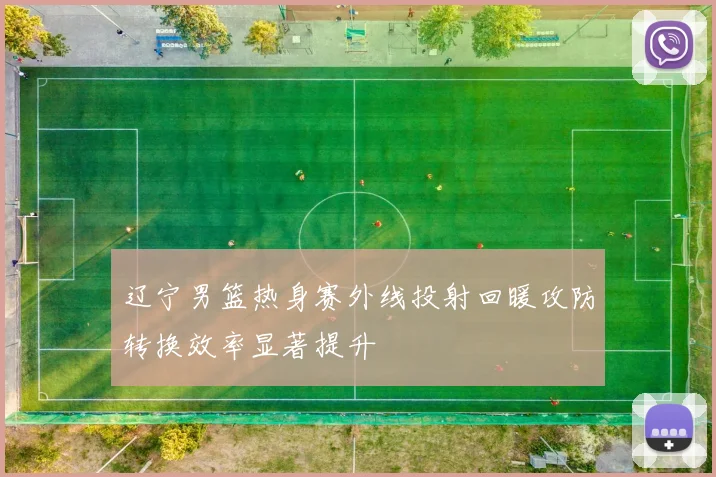 辽宁男篮热身赛外线投射回暖攻防转换效率显著提升