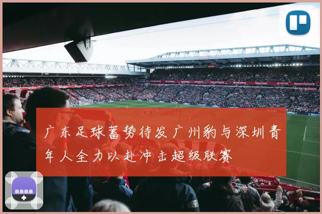 广东足球蓄势待发广州豹与深圳青年人全力以赴冲击超级联赛