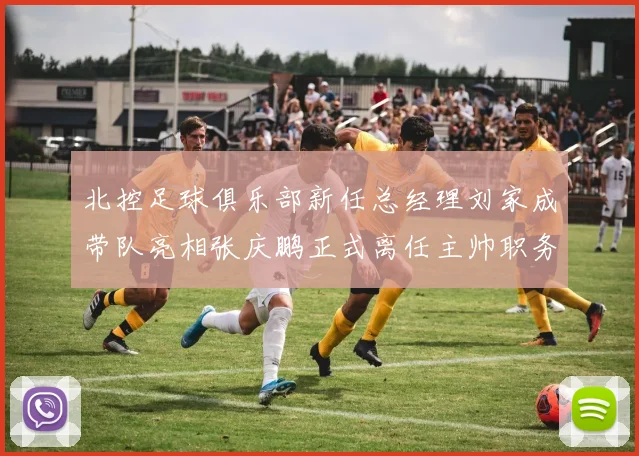 北控足球俱乐部新任总经理刘家成带队亮相张庆鹏正式离任主帅职务
