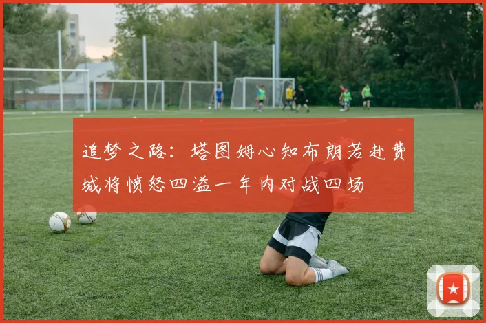 追梦之路：塔图姆心知布朗若赴费城将愤怒四溢一年内对战四场