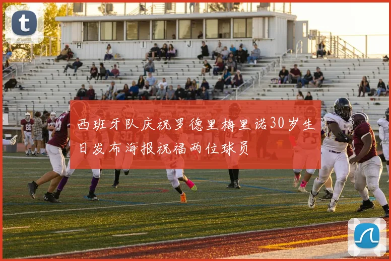 西班牙队庆祝罗德里梅里诺30岁生日发布海报祝福两位球员