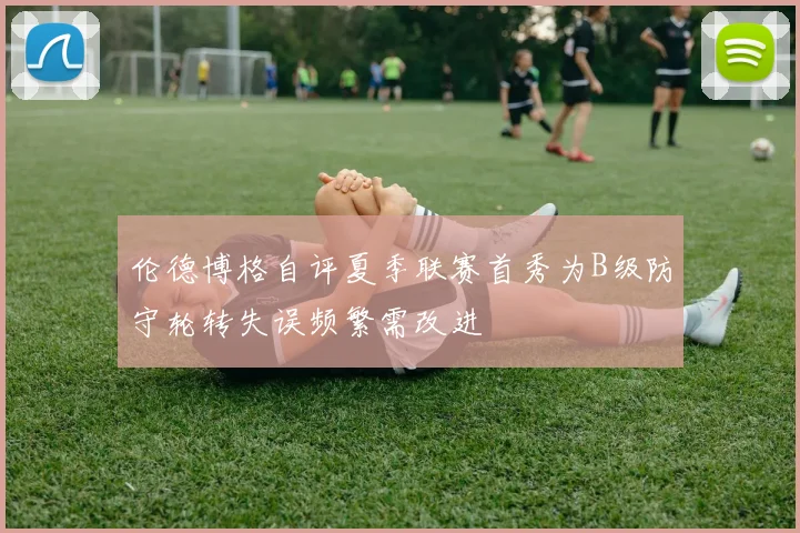 伦德博格自评夏季联赛首秀为B级防守轮转失误频繁需改进