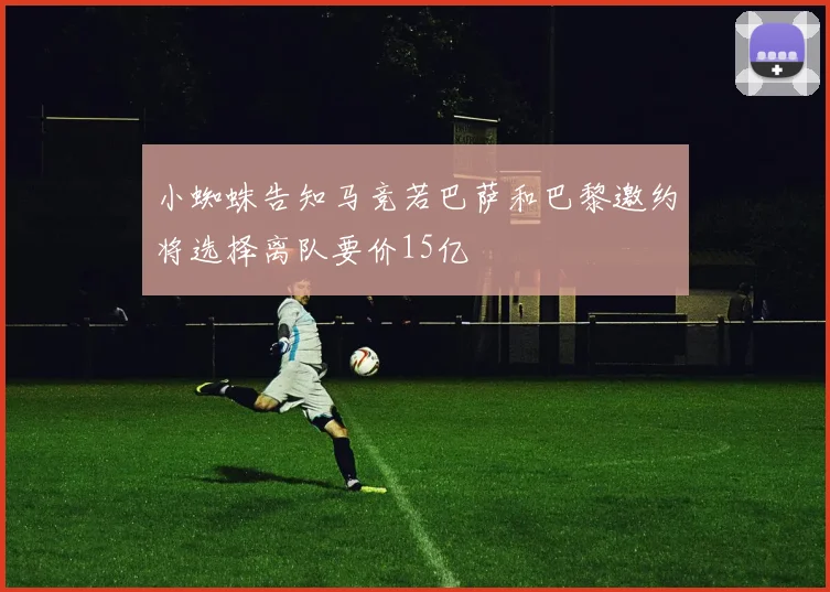 小蜘蛛告知马竞若巴萨和巴黎邀约将选择离队要价15亿