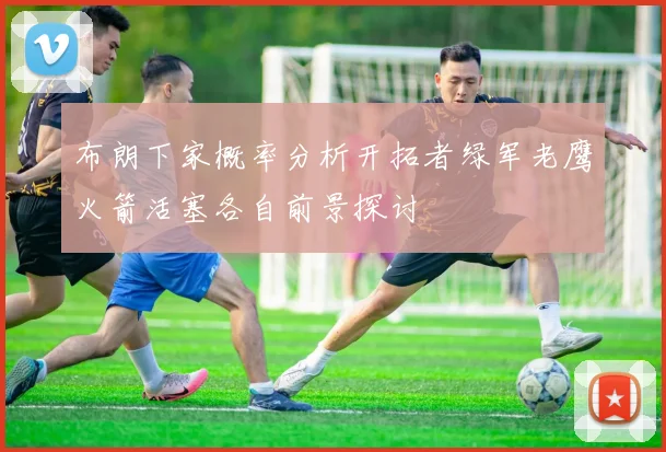 布朗下家概率分析开拓者绿军老鹰火箭活塞各自前景探讨