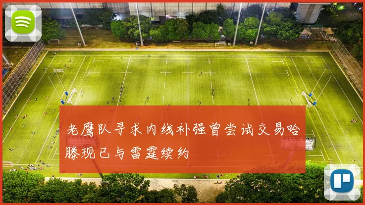老鹰队寻求内线补强曾尝试交易哈滕现已与雷霆续约