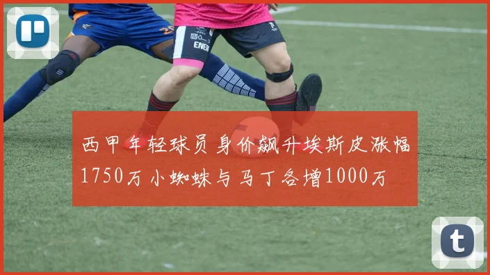 西甲年轻球员身价飙升埃斯皮涨幅1750万小蜘蛛与马丁各增1000万