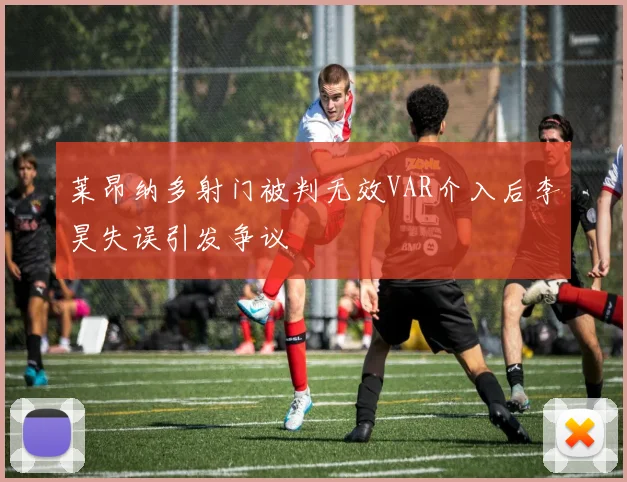莱昂纳多射门被判无效VAR介入后李昊失误引发争议