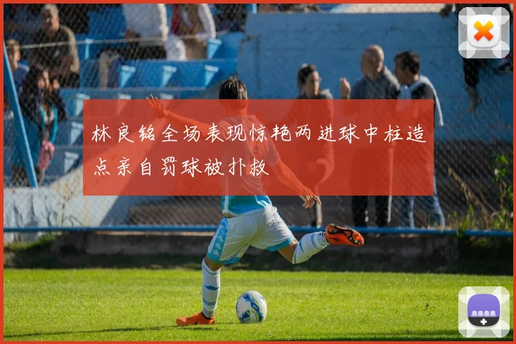 林良铭全场表现惊艳两进球中柱造点亲自罚球被扑救