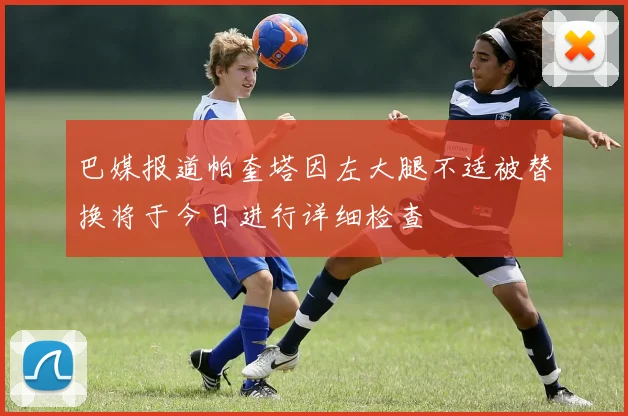 巴媒报道帕奎塔因左大腿不适被替换将于今日进行详细检查