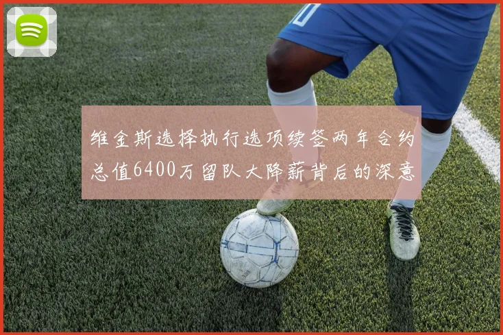 维金斯选择执行选项续签两年合约总值6400万留队大降薪背后的深意