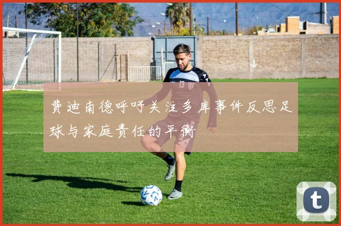 费迪南德呼吁关注多库事件反思足球与家庭责任的平衡