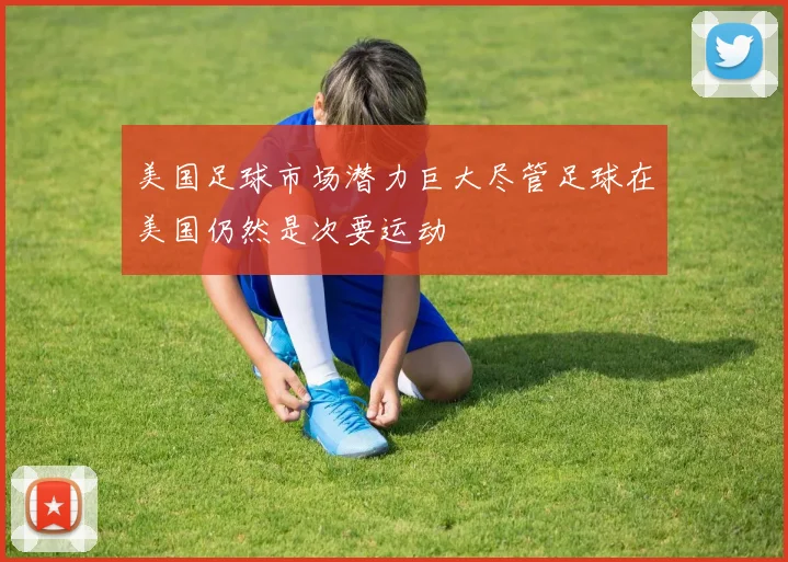 美国足球市场潜力巨大尽管足球在美国仍然是次要运动