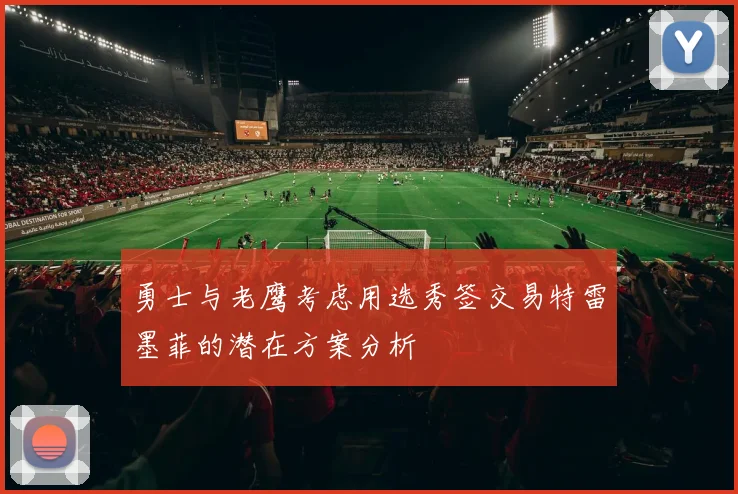 勇士与老鹰考虑用选秀签交易特雷墨菲的潜在方案分析
