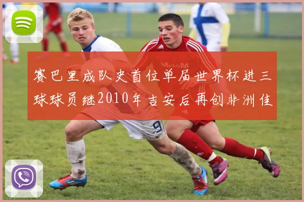 赛巴里成队史首位单届世界杯进三球球员继2010年吉安后再创非洲佳绩